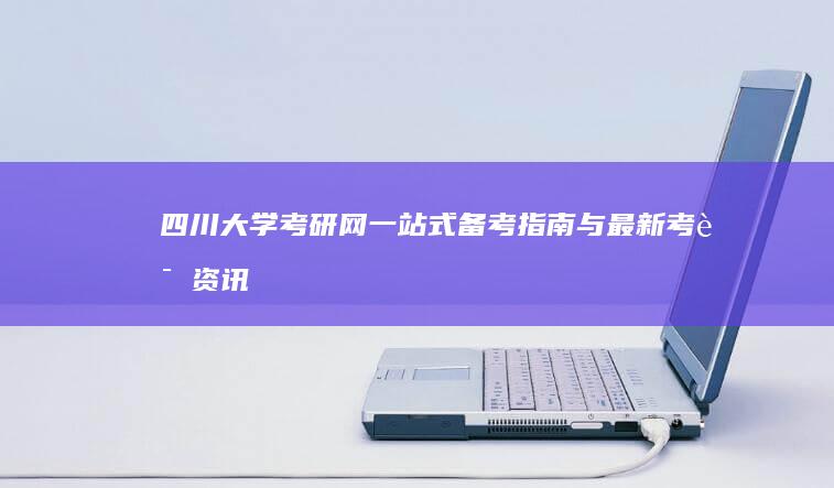 四川大学考研网：一站式备考指南与最新考试资讯平台